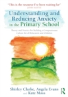 Image for Understanding and Reducing Anxiety in the Primary School : Theory and Practice for Building a Compassionate Culture for all Educators and Children