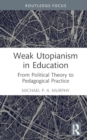 Image for Weak Utopianism in Education : From Political Theory to Pedagogical Practice