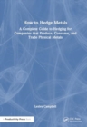 Image for How to Hedge Metals : A Complete Guide to Hedging for Companies that Produce, Consume, and Trade Physical Metals