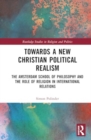 Image for Towards A New Christian Political Realism : The Amsterdam School of Philosophy and the Role of Religion in International Relations