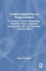 Image for Creative sound play for young learners  : a teacher&#39;s guide to enhancing transition times, classroom communities, SEL, and executive function skills