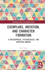 Image for Exemplars, Imitation, and Character Formation : A Philosophical, Psychological, and Christian Inquiry