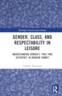 Image for Gender, Class, and Respectability in Leisure : Understanding Women’s ‘Free Time Activities’ in Modern Turkey