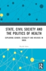 Image for State, Civil Society and the Politics of Health : Exploring Gender, Sexuality and HIV/AIDS in India