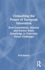 Image for Unleashing the Power of European Innovation : How Government, Industry and Science Share Knowledge to Overcome Global Challenges