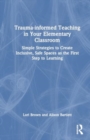 Image for Trauma-informed Teaching in Your Elementary Classroom : Simple Strategies to Create Inclusive, Safe Spaces as the First Step to Learning