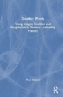 Image for Leader work  : using insight, intuition and imagination to develop leadership practice