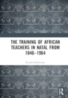 Image for The Training of African Teachers in Natal from 1846–1964