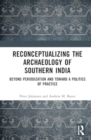 Image for Reconceptualizing the Archaeology of Southern India : Beyond Periodization and Toward a Politics of Practice