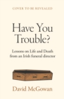 Image for Have you trouble?  : lessons in life and death from an Irish funeral director
