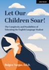 Image for Let My Children Soar!: The Complexity and Possibilities of Educating the English Language Student