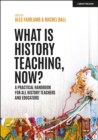 Image for What is history teaching, now?: a practical handbook for all history teachers and educators