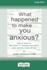 Image for What Happened to Make You Anxious? : How to Uncover the Little &#39;t&#39; Traumas that Drive Your Anxiety, Worry, and Fear (Large Print 16 Pt Edition)