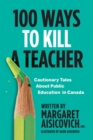 Image for 100 Ways to Kill a Teacher : Cautionary Tales About Public Education in Canada