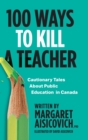 Image for 100 Ways to Kill a Teacher : Cautionary Tales About Public Education in Canada