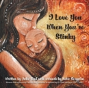 Image for I Love You When You&#39;re Stinky : Shame-Free Parenting and Emotional Bonding