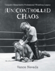 Image for (Un)Controlled Chaos : Canada&#39;s Remarkable Professional Wrestling Legacy