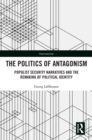 Image for The Politics of Antagonism: Populist Security Narratives and the Remaking of Political Identity
