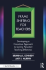 Image for Frame shifting for teachers  : developing a conscious approach to solving persistent teaching dilemmas