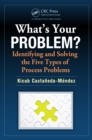Image for What&#39;s Your Problem? Identifying and Solving the Five Types of Process Problems