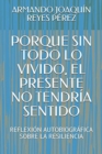 Image for Porque Sin Todo Lo Vivido, El Presente No Tendria Sentido : Reflexion Autobiografica Sobre La Resiliencia