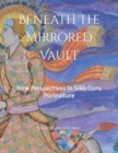 Image for Beneath The Mirrored Vault : New Perspectives In Sikh Guru Portraiture