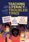 Image for Teaching literacy in troubled times: identity, inquiry, and social action at the heart of instruction