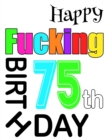 Image for Happy Fucking 75th Birthday : Large Print Address Book That is Sweet, Sassy and Way Better Than a Birthday Card!