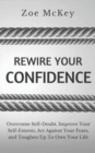 Image for Rewire Your Confidence : Overcome Self-Doubt, Improve Your Self-Esteem, Act Against Your Fears, and Toughen Up To Own Your Life