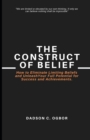 Image for The Construct of Belief : How to Eliminate Limiting Beliefs and Unleash Your Full Potential for Success and Achievements.