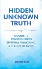 Image for Hidden Unknown Truth : A Guide to Consciousness, Spiritual Awakening, and the Joy of Living