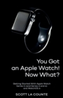 Image for You Got An Apple Watch! Now What? : Getting Started With Apple Watch Series 5 (and Series 3 and 4) and WatchOS 6