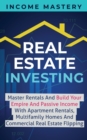 Image for Real Estate Investing : Master Rentals And Build Your Empire And Passive Income With Apartment Rentals, Multifamily Homes And Commercial Real Estate Flipping