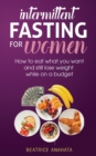 Image for Intermittent Fasting for Women : How to eat what you want and still lose weight while on a budget