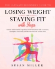 Image for The Ultimate Beginner&#39;s Guide to Losing Weight and Staying Fit with Yoga : Natural and Essential Yoga Poses to Develop Your Self-Awareness, Strengthen Your Body and Become Stress &amp; Anxiety Free