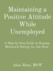 Image for Maintaining a Positive Attitude While Unemployed : A Step by Step Guide to Staying Motivated During the Job Hunt
