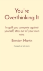 Image for You&#39;re Overthinking It : In golf you compete against yourself, stay out of your own way.