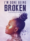 Image for I&#39;m Done Being Broken : &quot;A Self Healing WorkBook&quot;