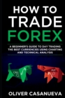 Image for How to Trade Forex : A Beginner&#39;s Guide to Day Trading the Best Curriencies Using Charting and Technical Analysis
