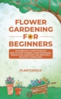 Image for Flower Gardening for Beginners: The Essential 3-Step System on How to Plant Flowers, Grow from Seeds, Design Your Landscape, and Maintain a Beautiful Flower Yard