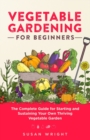 Image for Vegetable Gardening For Beginners : The Complete Guide for Starting and Sustaining Your Own Thriving Vegetable Garden