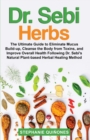 Image for Dr. Sebi Herbs : The Ultimate Guide to Eliminate Mucus Build-up, Cleanse the Body from Toxins, and Improve Overall Health Following Dr. Sebi&#39;s Natural Plant-based Herbal Healing Method