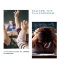Image for ESCAPE THE CLASSROOM A Teacher&#39;s Guide to Career Transition