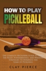 Image for How To Play Pickleball : The Complete Beginners Guide to Learn The Rules, Fundamentals, and Winning Strategies to Dominate the Game of Pickleball
