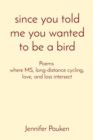 Image for since you told me you wanted to be a bird : Poems where MS, long-distance cycling, love, and loss intersect
