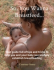 Image for So, You Wanna Breastfeed...: Your guide full of tips and tricks to help you and your baby successfully establish breastfeeding