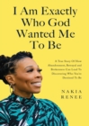 Image for I Am Exactly Who God Wanted Me To Be : A True Story of How Abandonment, Betrayal and Brokenness Can Lead To Discovering Who You&#39;re Destined to Be