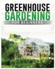 Image for Greenhouse Gardening for Beginners : A Comprehensive Guide to Building and Maintaining Your Own Greenhouse Garden