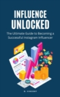 Image for Influence Unlocked: The Ultimate Guide to Becoming a Successful Instagram Influencer