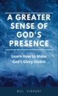Image for A Greater Sense of God&#39;s Presence : Learn How to Make God&#39;s Glory Visible